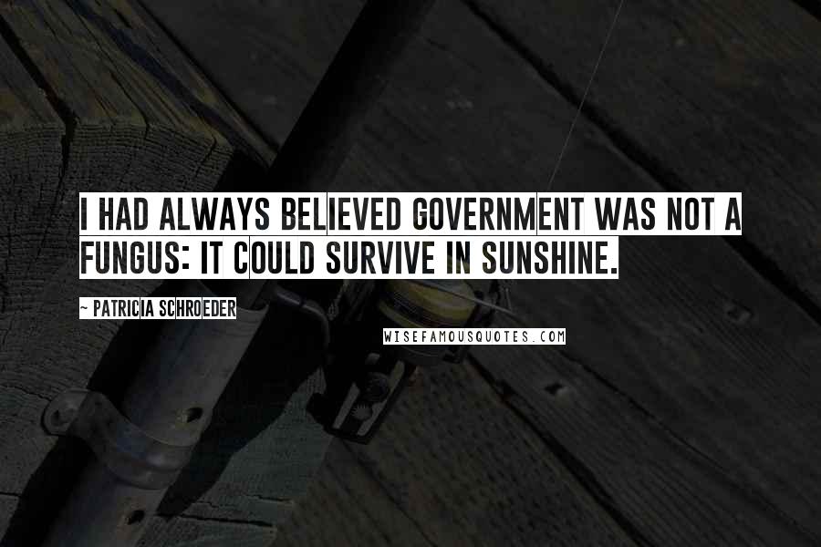 Patricia Schroeder Quotes: I had always believed government was not a fungus: It could survive in sunshine.