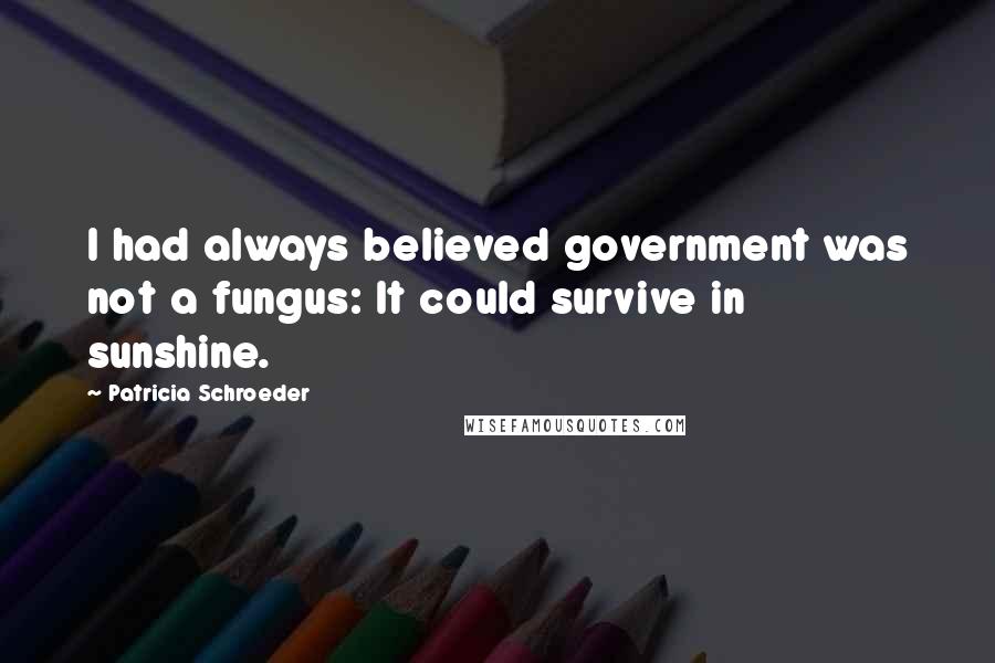 Patricia Schroeder Quotes: I had always believed government was not a fungus: It could survive in sunshine.