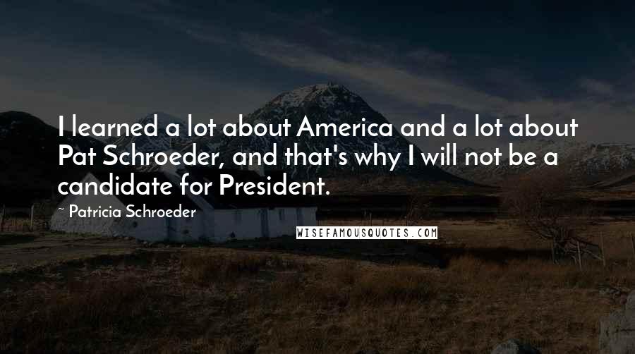 Patricia Schroeder Quotes: I learned a lot about America and a lot about Pat Schroeder, and that's why I will not be a candidate for President.