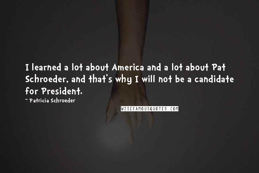 Patricia Schroeder Quotes: I learned a lot about America and a lot about Pat Schroeder, and that's why I will not be a candidate for President.