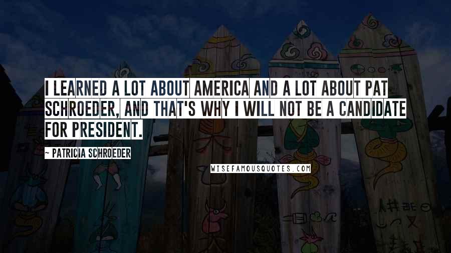 Patricia Schroeder Quotes: I learned a lot about America and a lot about Pat Schroeder, and that's why I will not be a candidate for President.