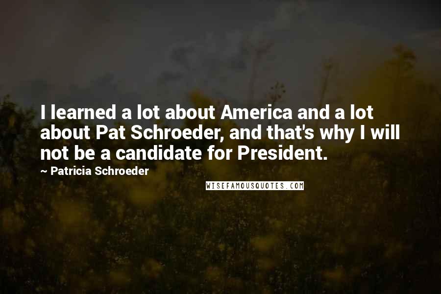 Patricia Schroeder Quotes: I learned a lot about America and a lot about Pat Schroeder, and that's why I will not be a candidate for President.