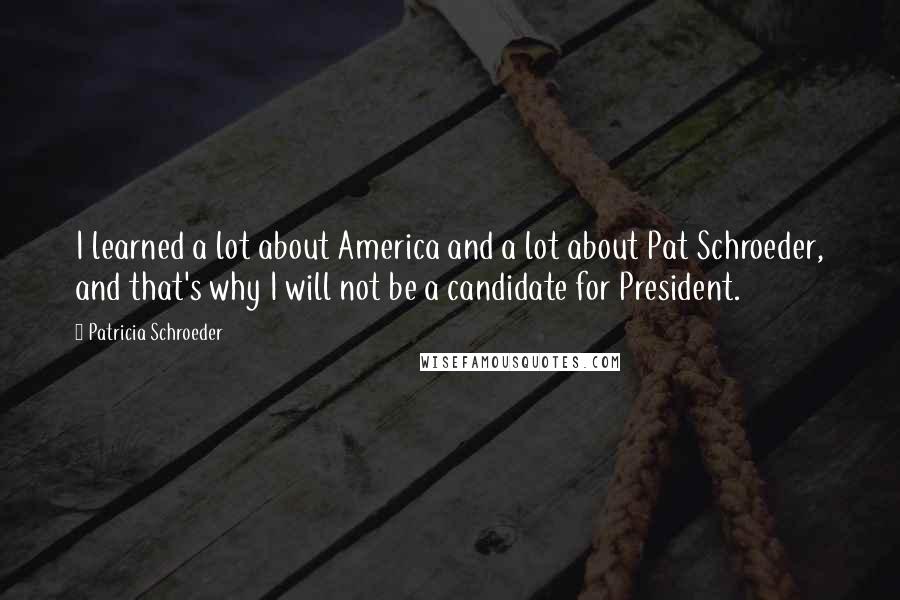 Patricia Schroeder Quotes: I learned a lot about America and a lot about Pat Schroeder, and that's why I will not be a candidate for President.