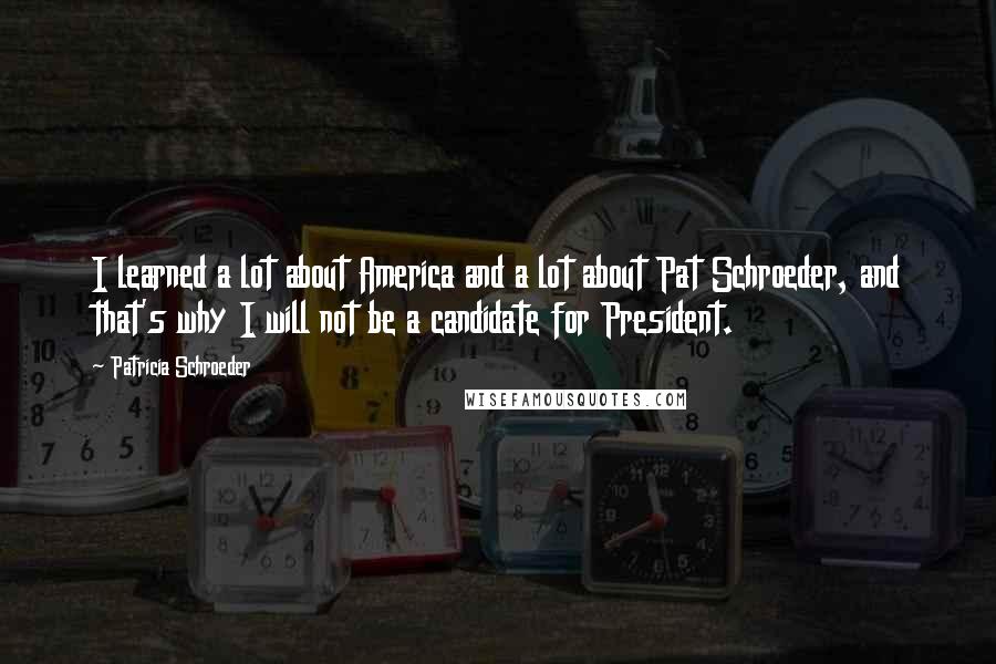 Patricia Schroeder Quotes: I learned a lot about America and a lot about Pat Schroeder, and that's why I will not be a candidate for President.