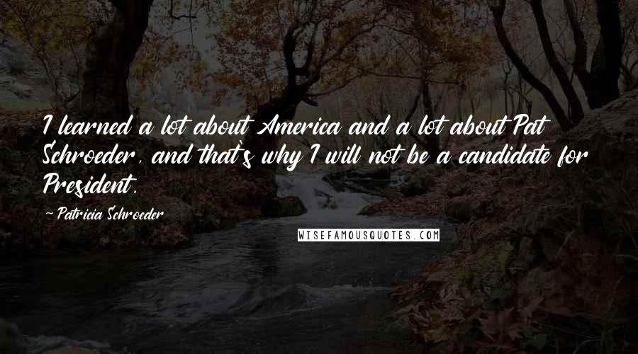 Patricia Schroeder Quotes: I learned a lot about America and a lot about Pat Schroeder, and that's why I will not be a candidate for President.