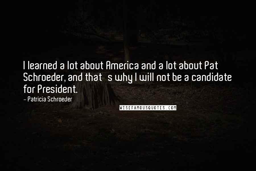 Patricia Schroeder Quotes: I learned a lot about America and a lot about Pat Schroeder, and that's why I will not be a candidate for President.