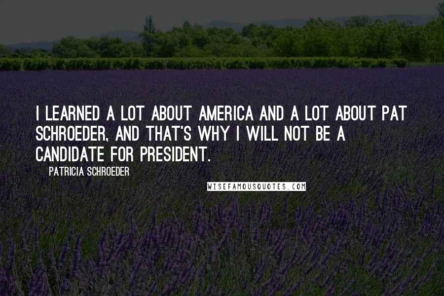 Patricia Schroeder Quotes: I learned a lot about America and a lot about Pat Schroeder, and that's why I will not be a candidate for President.