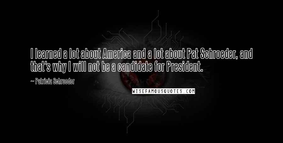 Patricia Schroeder Quotes: I learned a lot about America and a lot about Pat Schroeder, and that's why I will not be a candidate for President.