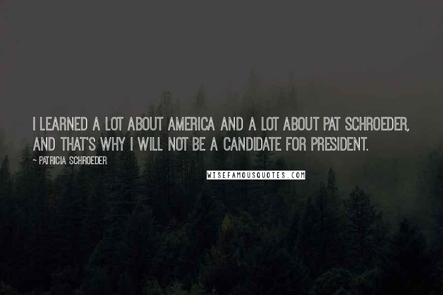 Patricia Schroeder Quotes: I learned a lot about America and a lot about Pat Schroeder, and that's why I will not be a candidate for President.