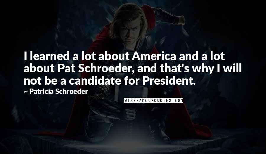 Patricia Schroeder Quotes: I learned a lot about America and a lot about Pat Schroeder, and that's why I will not be a candidate for President.