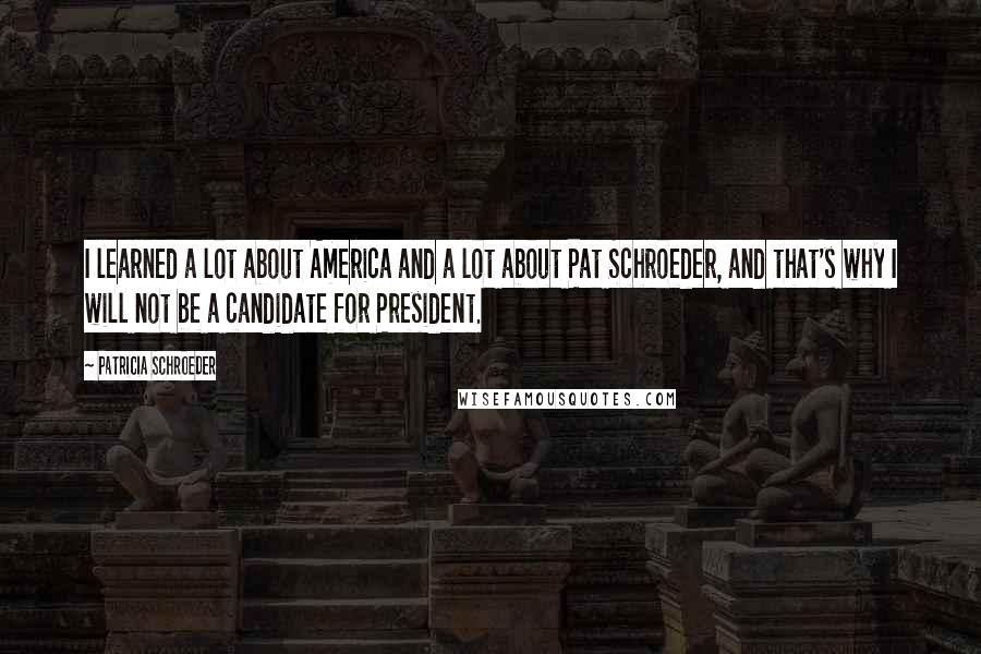 Patricia Schroeder Quotes: I learned a lot about America and a lot about Pat Schroeder, and that's why I will not be a candidate for President.