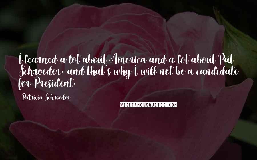 Patricia Schroeder Quotes: I learned a lot about America and a lot about Pat Schroeder, and that's why I will not be a candidate for President.