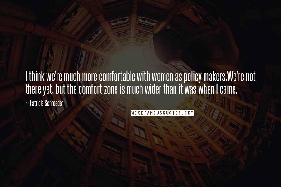 Patricia Schroeder Quotes: I think we're much more comfortable with women as policy makers.We're not there yet, but the comfort zone is much wider than it was when I came.