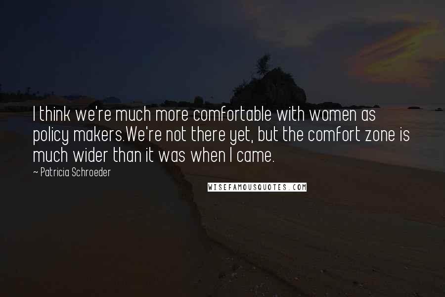 Patricia Schroeder Quotes: I think we're much more comfortable with women as policy makers.We're not there yet, but the comfort zone is much wider than it was when I came.