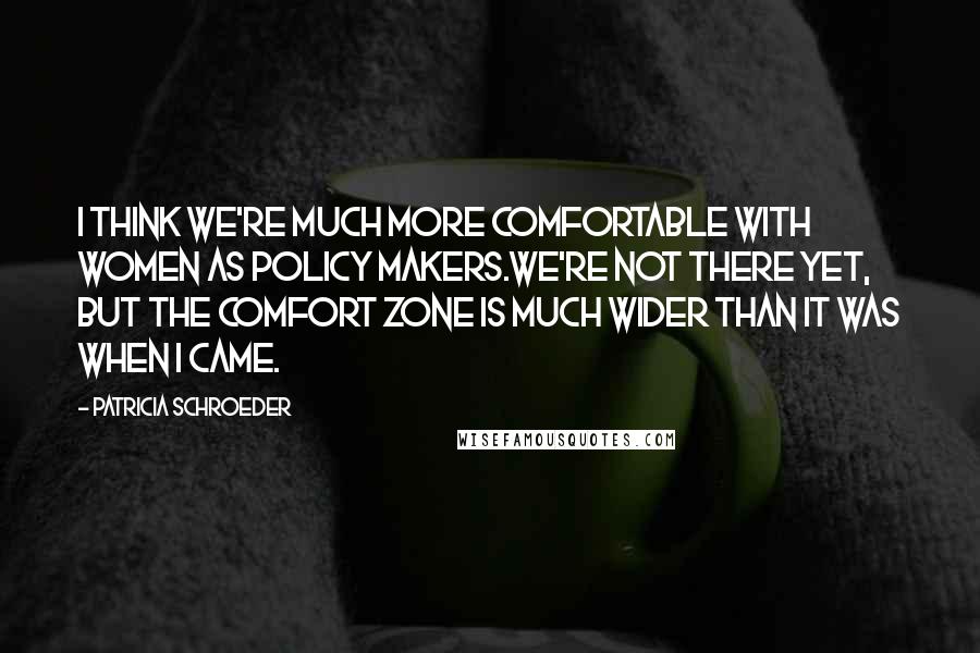 Patricia Schroeder Quotes: I think we're much more comfortable with women as policy makers.We're not there yet, but the comfort zone is much wider than it was when I came.