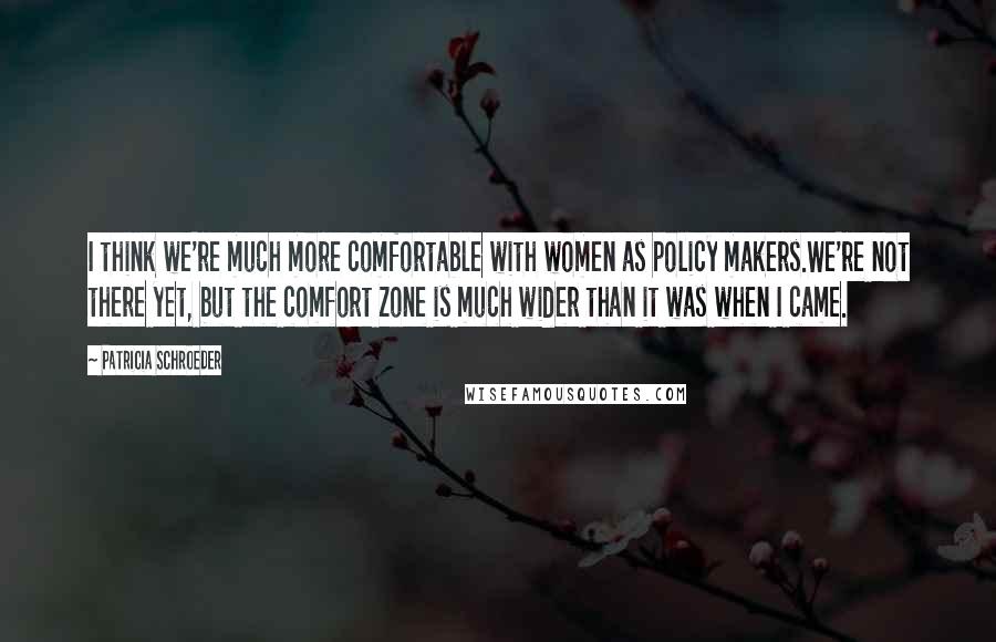 Patricia Schroeder Quotes: I think we're much more comfortable with women as policy makers.We're not there yet, but the comfort zone is much wider than it was when I came.