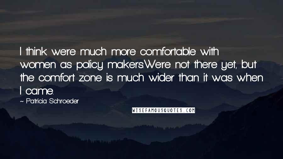 Patricia Schroeder Quotes: I think we're much more comfortable with women as policy makers.We're not there yet, but the comfort zone is much wider than it was when I came.