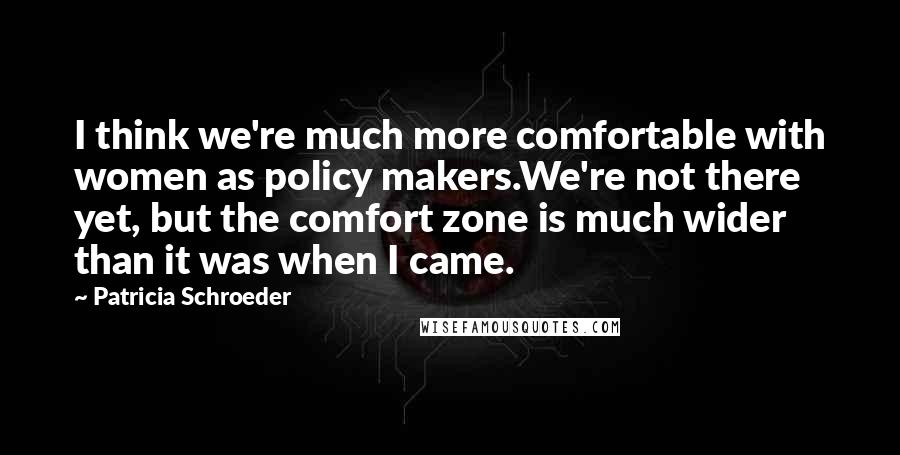Patricia Schroeder Quotes: I think we're much more comfortable with women as policy makers.We're not there yet, but the comfort zone is much wider than it was when I came.