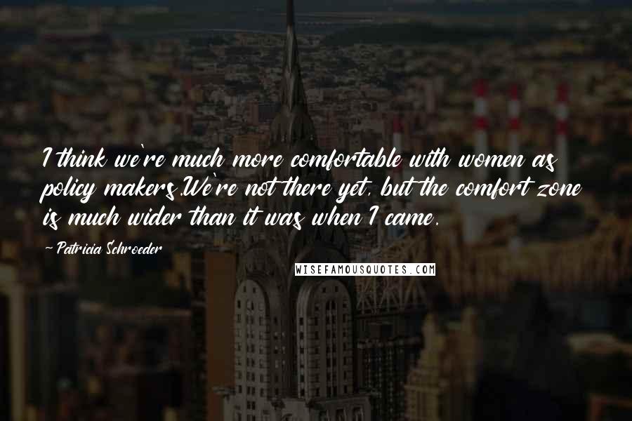 Patricia Schroeder Quotes: I think we're much more comfortable with women as policy makers.We're not there yet, but the comfort zone is much wider than it was when I came.