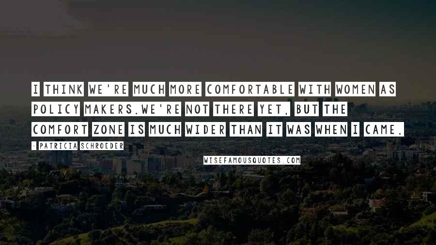 Patricia Schroeder Quotes: I think we're much more comfortable with women as policy makers.We're not there yet, but the comfort zone is much wider than it was when I came.