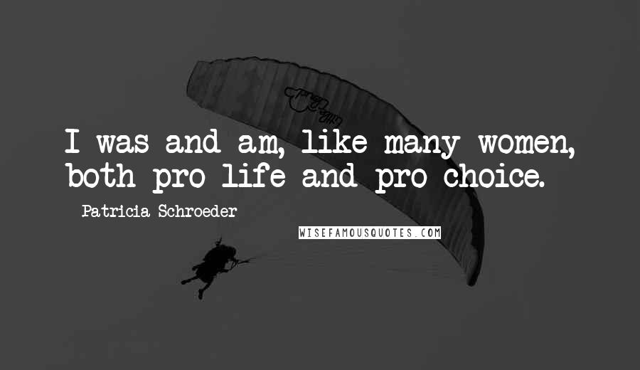 Patricia Schroeder Quotes: I was and am, like many women, both pro-life and pro-choice.