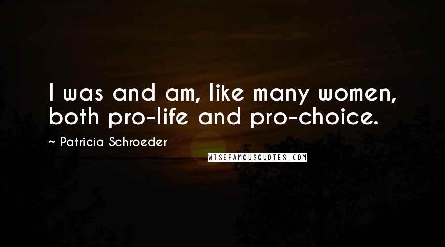 Patricia Schroeder Quotes: I was and am, like many women, both pro-life and pro-choice.