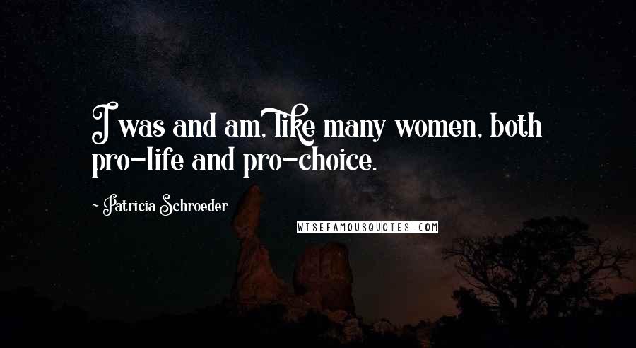 Patricia Schroeder Quotes: I was and am, like many women, both pro-life and pro-choice.