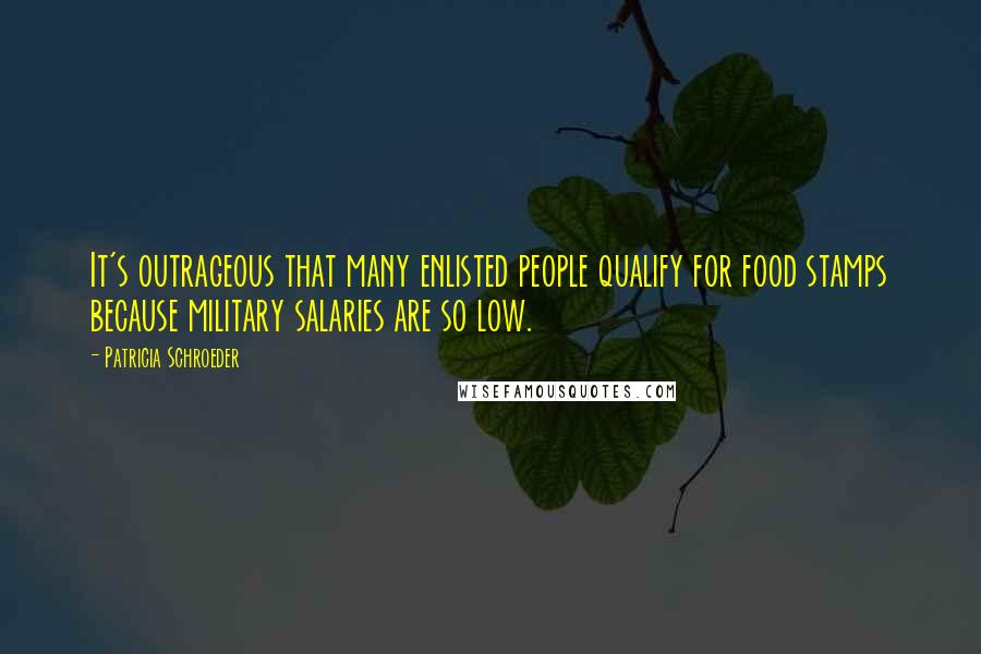 Patricia Schroeder Quotes: It's outrageous that many enlisted people qualify for food stamps because military salaries are so low.