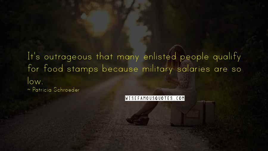 Patricia Schroeder Quotes: It's outrageous that many enlisted people qualify for food stamps because military salaries are so low.