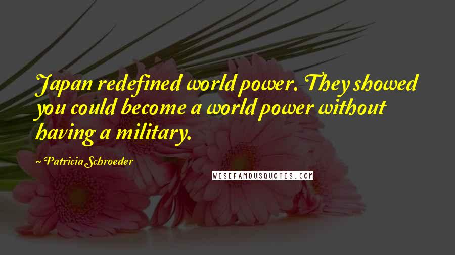 Patricia Schroeder Quotes: Japan redefined world power. They showed you could become a world power without having a military.