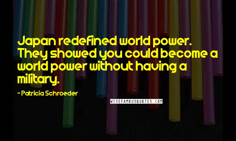 Patricia Schroeder Quotes: Japan redefined world power. They showed you could become a world power without having a military.
