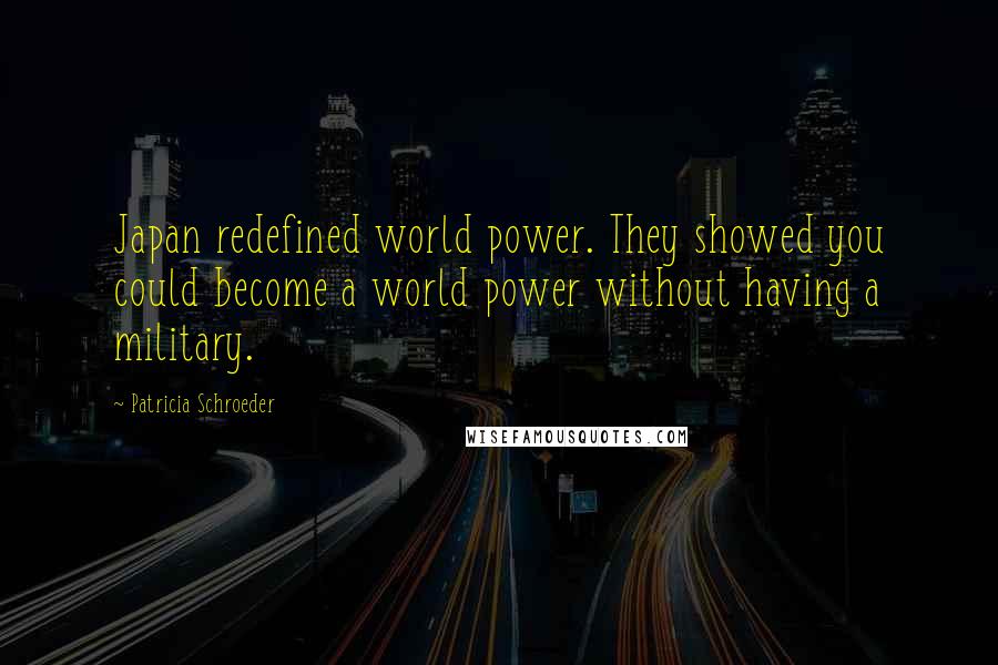 Patricia Schroeder Quotes: Japan redefined world power. They showed you could become a world power without having a military.