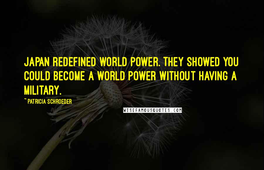Patricia Schroeder Quotes: Japan redefined world power. They showed you could become a world power without having a military.