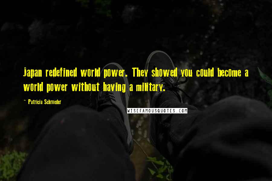 Patricia Schroeder Quotes: Japan redefined world power. They showed you could become a world power without having a military.