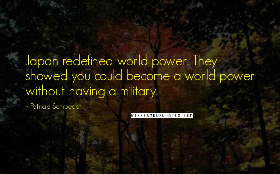 Patricia Schroeder Quotes: Japan redefined world power. They showed you could become a world power without having a military.