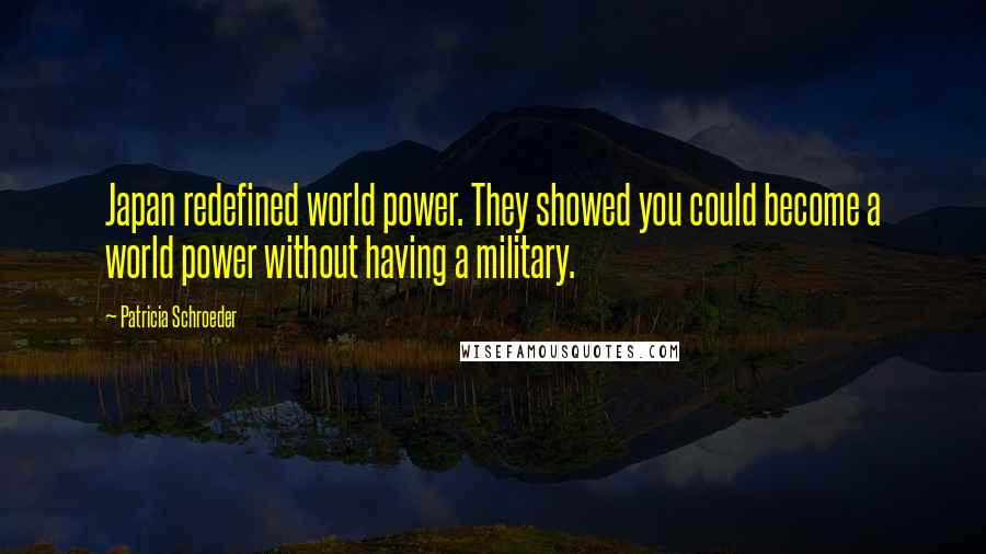Patricia Schroeder Quotes: Japan redefined world power. They showed you could become a world power without having a military.