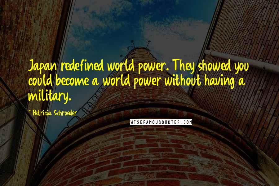 Patricia Schroeder Quotes: Japan redefined world power. They showed you could become a world power without having a military.