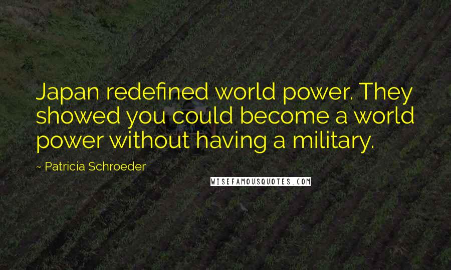 Patricia Schroeder Quotes: Japan redefined world power. They showed you could become a world power without having a military.