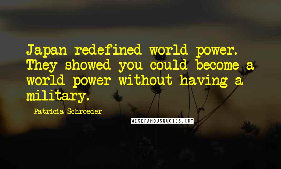 Patricia Schroeder Quotes: Japan redefined world power. They showed you could become a world power without having a military.