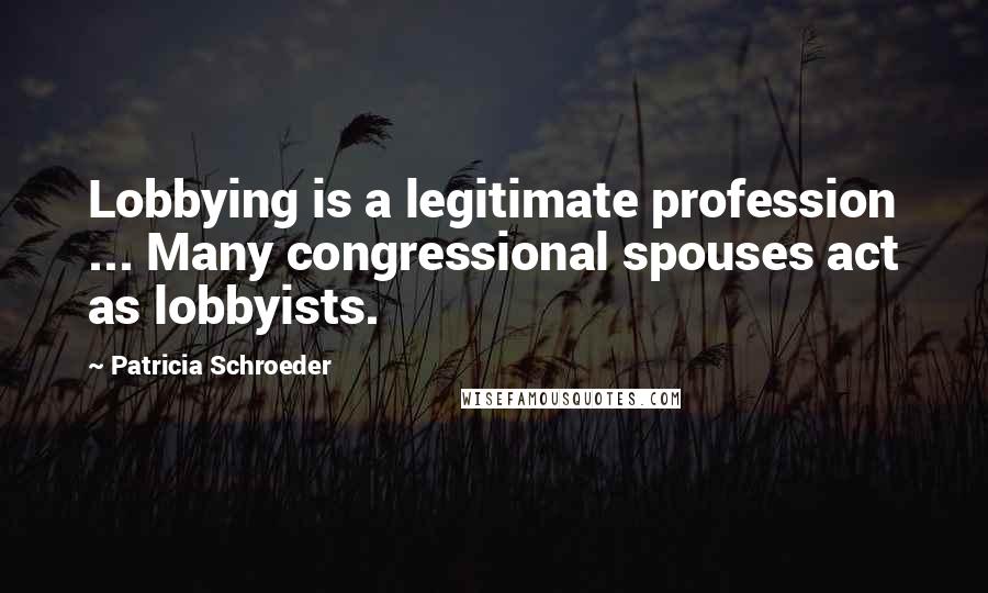 Patricia Schroeder Quotes: Lobbying is a legitimate profession ... Many congressional spouses act as lobbyists.