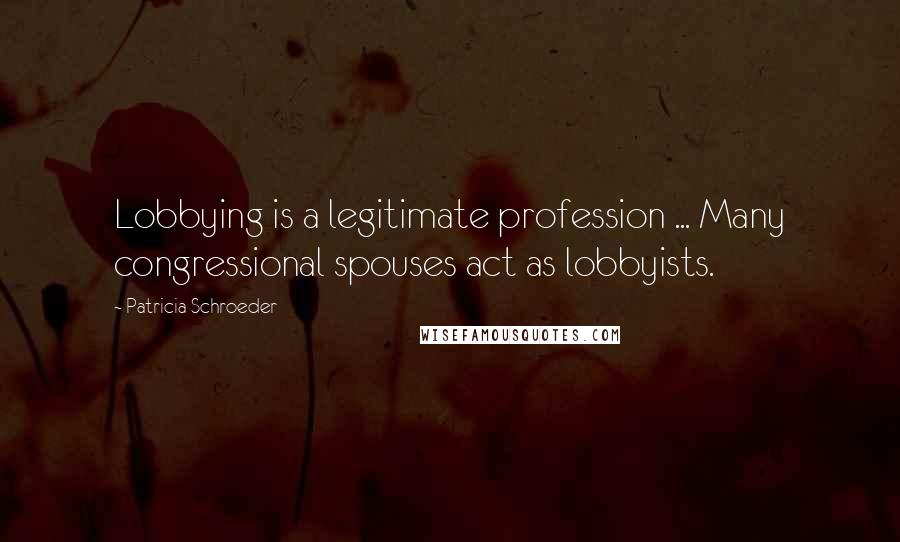 Patricia Schroeder Quotes: Lobbying is a legitimate profession ... Many congressional spouses act as lobbyists.