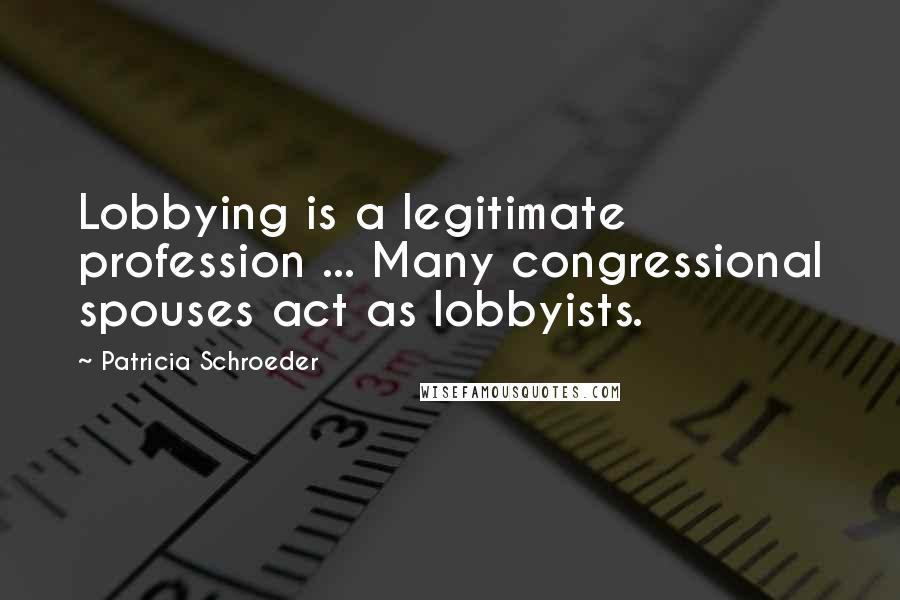Patricia Schroeder Quotes: Lobbying is a legitimate profession ... Many congressional spouses act as lobbyists.