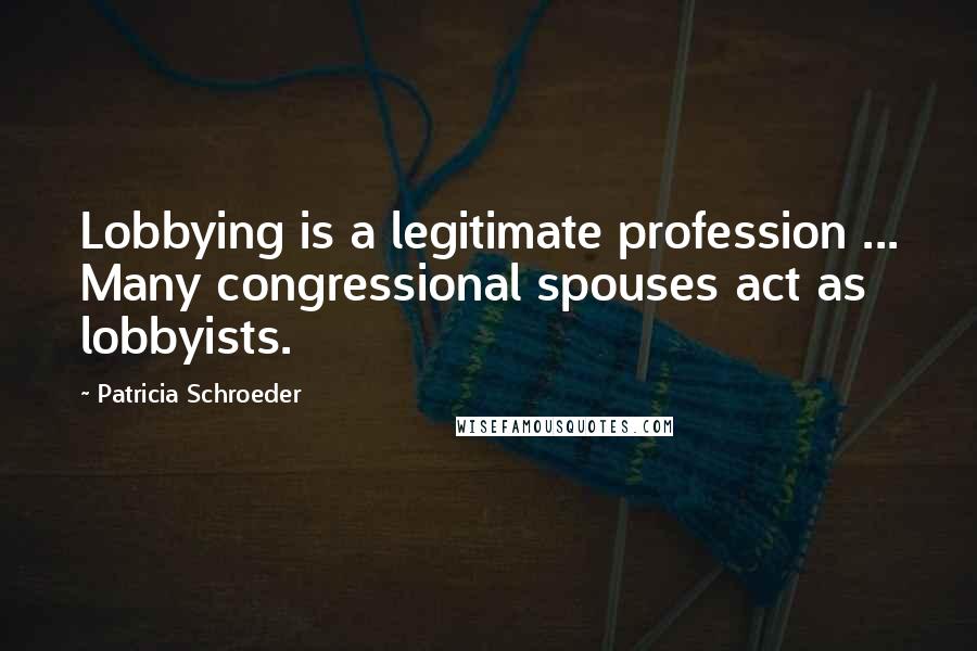 Patricia Schroeder Quotes: Lobbying is a legitimate profession ... Many congressional spouses act as lobbyists.