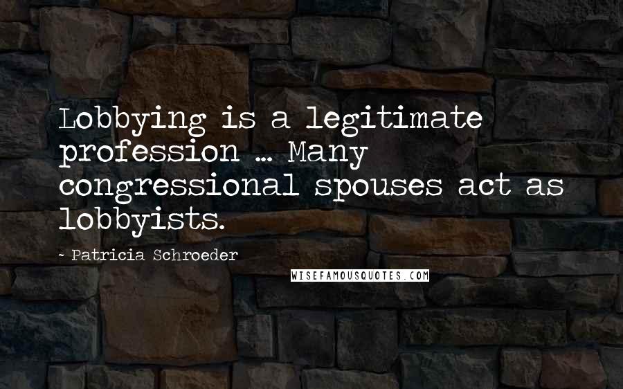 Patricia Schroeder Quotes: Lobbying is a legitimate profession ... Many congressional spouses act as lobbyists.