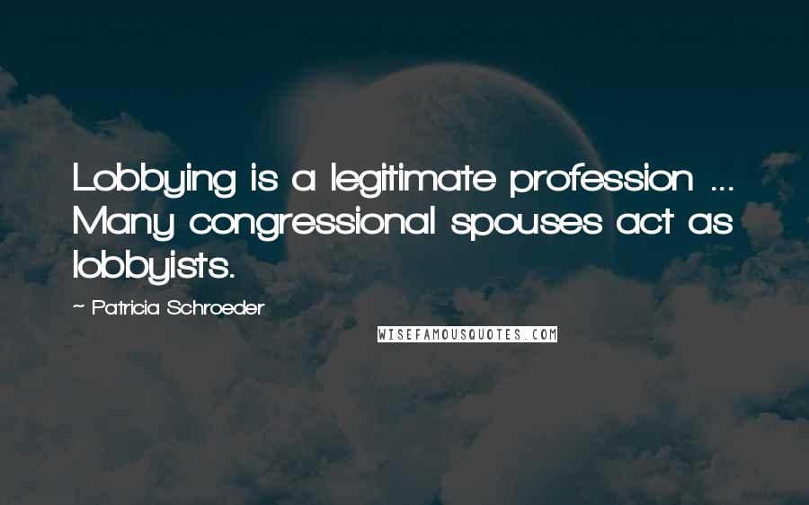 Patricia Schroeder Quotes: Lobbying is a legitimate profession ... Many congressional spouses act as lobbyists.