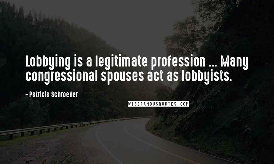 Patricia Schroeder Quotes: Lobbying is a legitimate profession ... Many congressional spouses act as lobbyists.