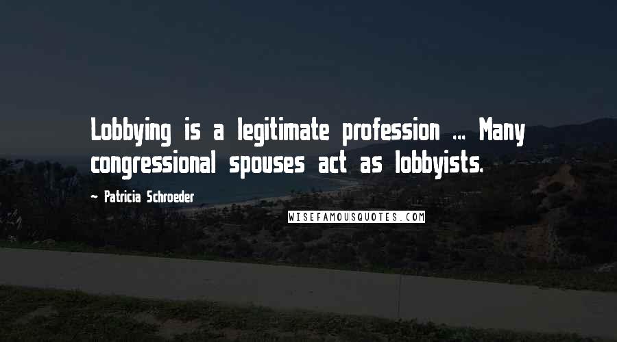 Patricia Schroeder Quotes: Lobbying is a legitimate profession ... Many congressional spouses act as lobbyists.