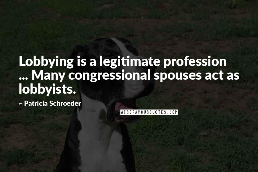 Patricia Schroeder Quotes: Lobbying is a legitimate profession ... Many congressional spouses act as lobbyists.