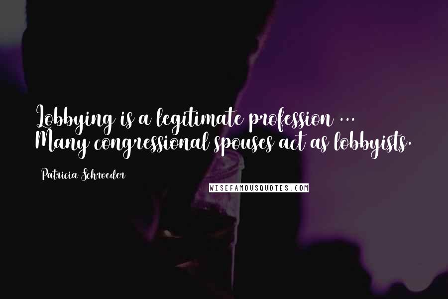 Patricia Schroeder Quotes: Lobbying is a legitimate profession ... Many congressional spouses act as lobbyists.
