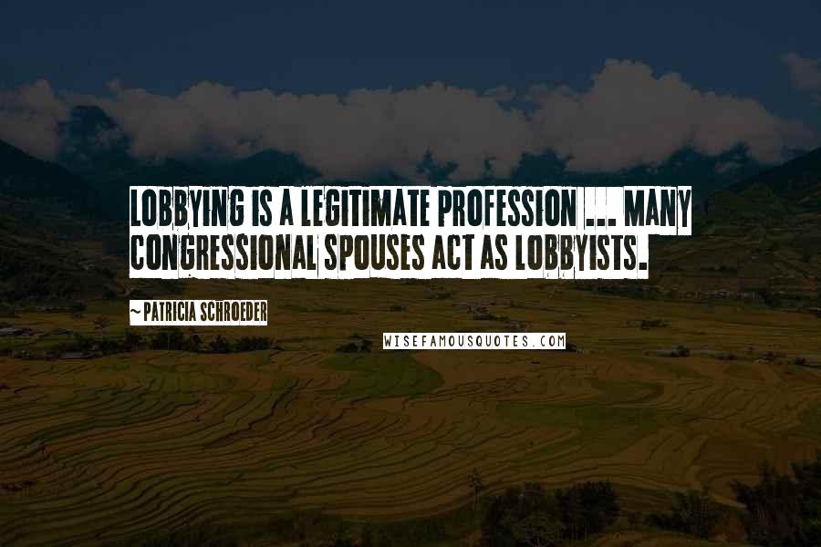 Patricia Schroeder Quotes: Lobbying is a legitimate profession ... Many congressional spouses act as lobbyists.